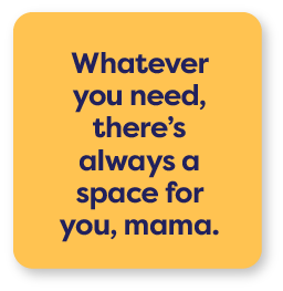 Whatever you need, there's always a space for you, mama.